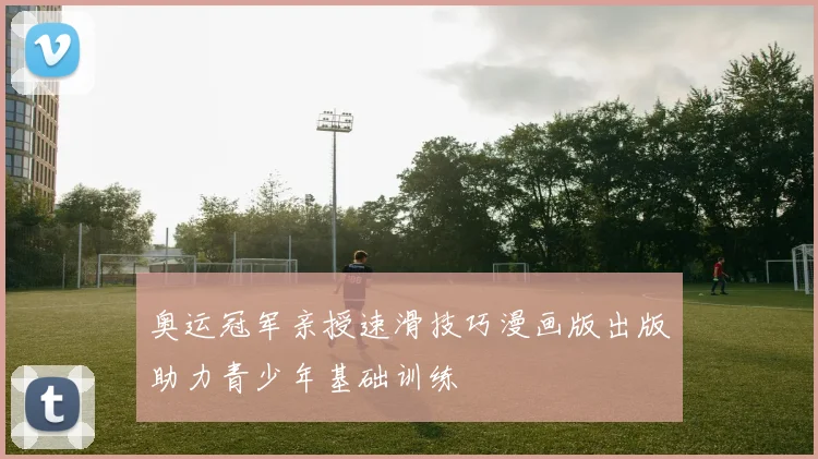 奥运冠军亲授速滑技巧漫画版出版助力青少年基础训练