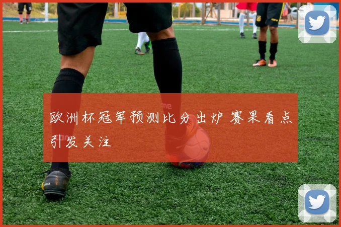 欧洲杯冠军预测比分出炉 赛果看点引发关注