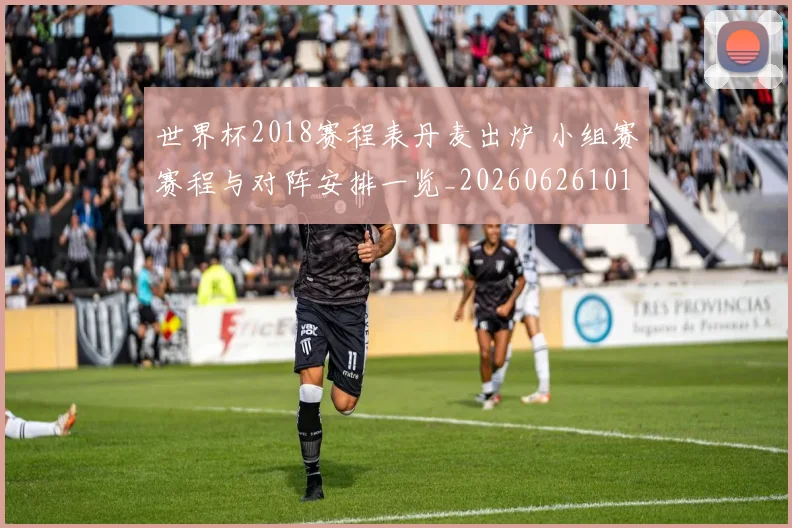 世界杯2018赛程表丹麦出炉 小组赛赛程与对阵安排一览_20260626101643