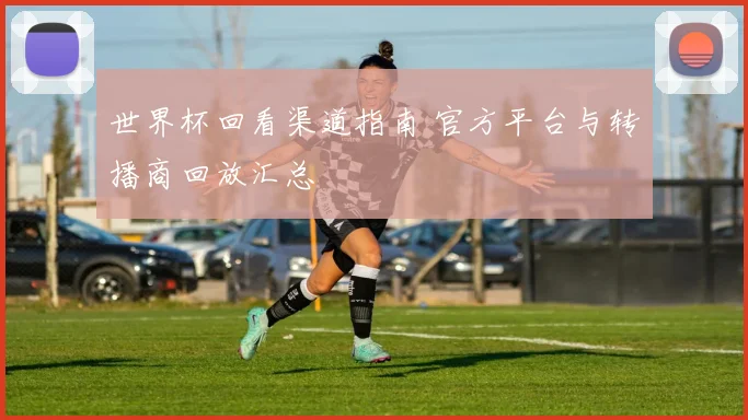 世界杯回看渠道指南 官方平台与转播商回放汇总