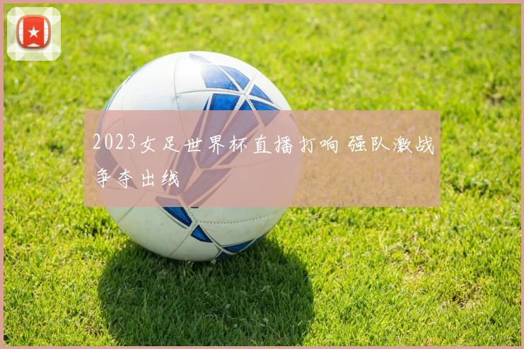2023女足世界杯直播打响 强队激战争夺出线