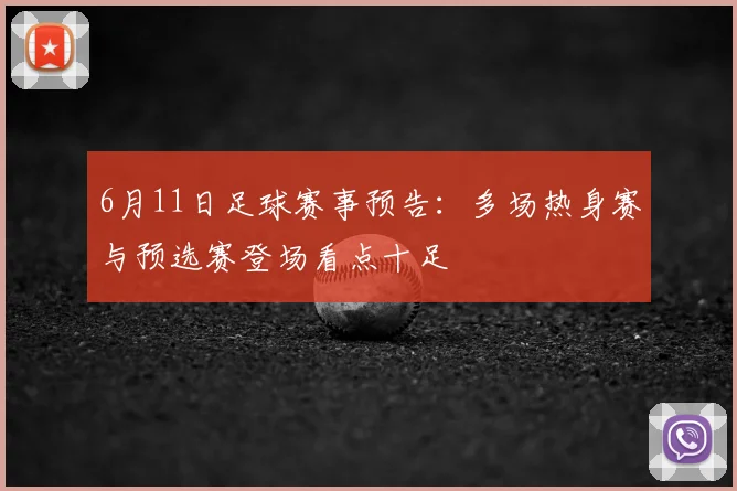 6月11日足球赛事预告：多场热身赛与预选赛登场看点十足
