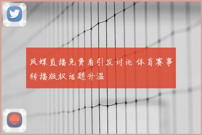 凤蝶直播免费看引发讨论 体育赛事转播版权话题升温