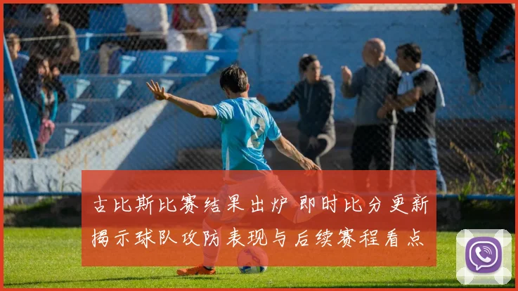 古比斯比赛结果出炉 即时比分更新揭示球队攻防表现与后续赛程看点