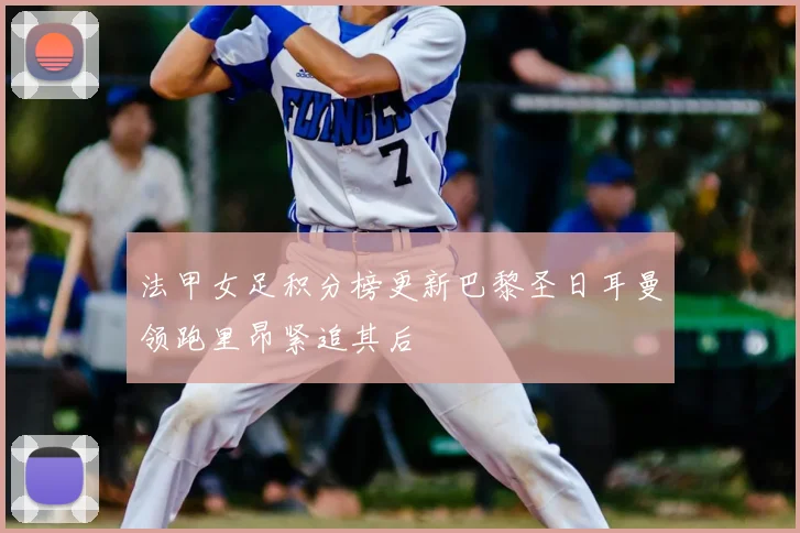 法甲女足积分榜更新巴黎圣日耳曼领跑里昂紧追其后