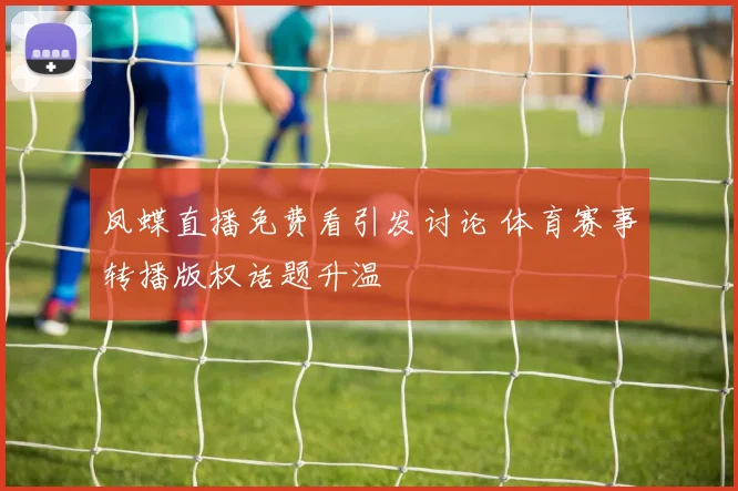 凤蝶直播免费看引发讨论 体育赛事转播版权话题升温