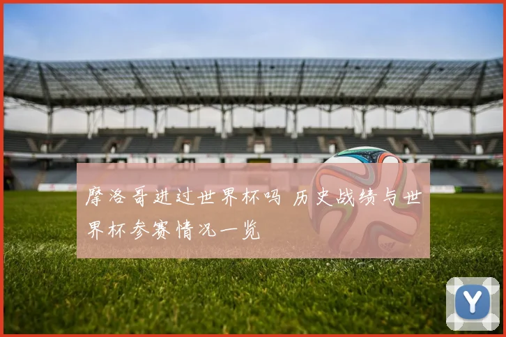 摩洛哥进过世界杯吗 历史战绩与世界杯参赛情况一览