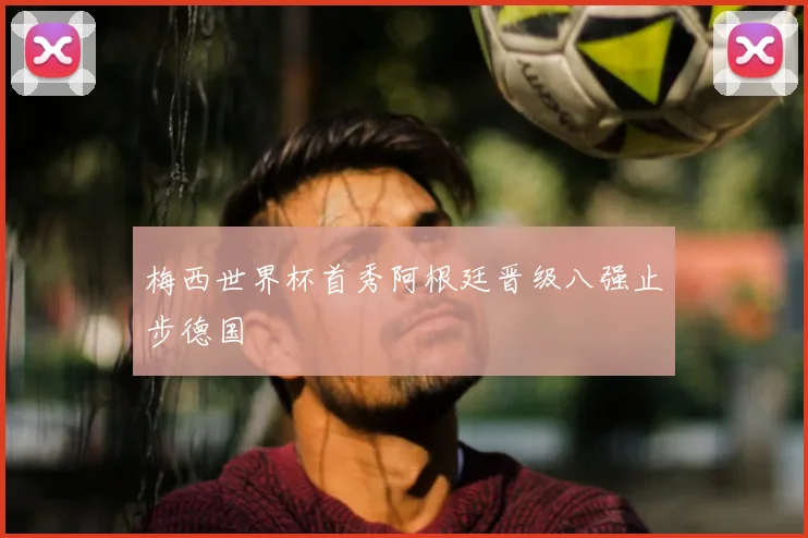 梅西世界杯首秀阿根廷晋级八强止步德国