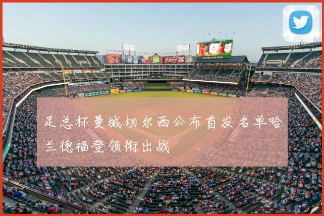 足总杯曼城切尔西公布首发名单哈兰德福登领衔出战