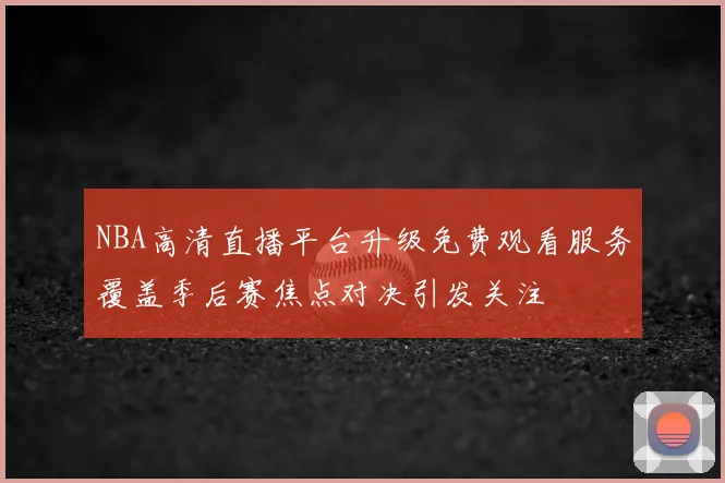 NBA高清直播平台升级免费观看服务覆盖季后赛焦点对决引发关注