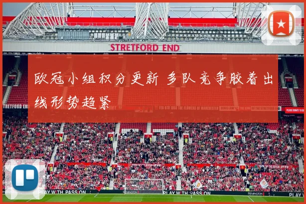欧冠小组积分更新 多队竞争胶着出线形势趋紧