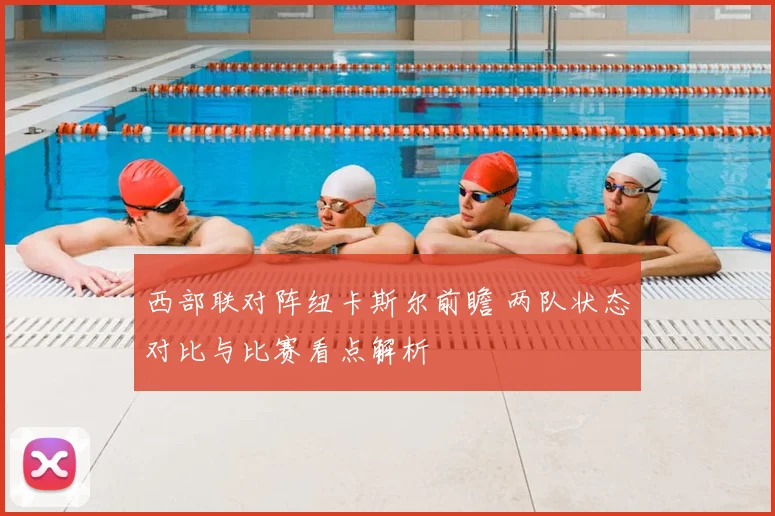 西部联对阵纽卡斯尔前瞻 两队状态对比与比赛看点解析