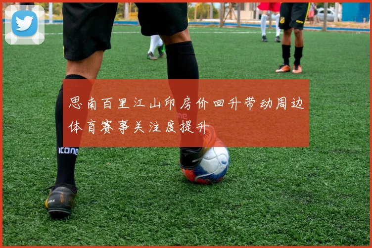 思南百里江山印房价回升带动周边体育赛事关注度提升