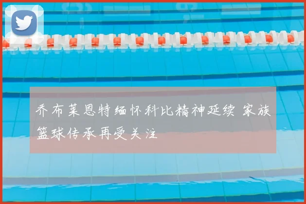 乔布莱恩特缅怀科比精神延续 家族篮球传承再受关注