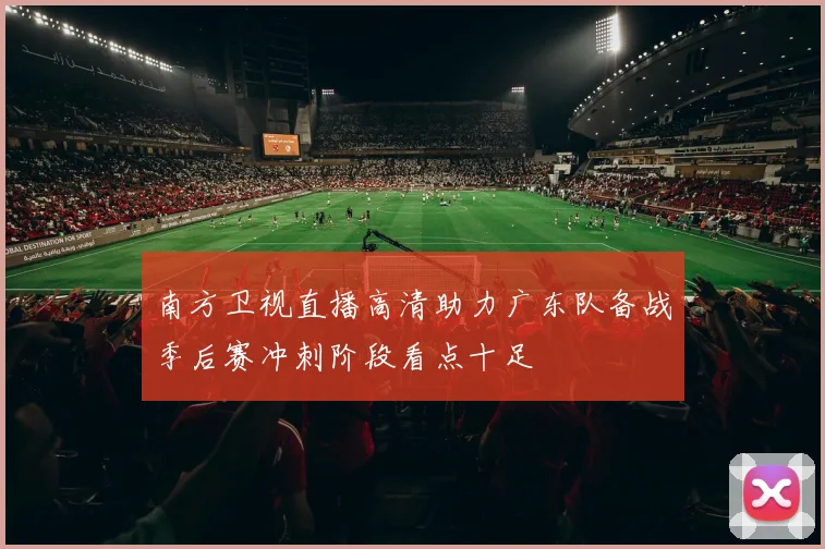 南方卫视直播高清助力广东队备战季后赛冲刺阶段看点十足