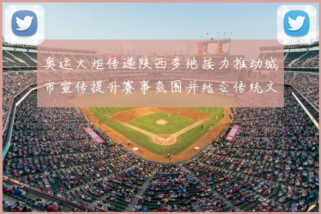 奥运火炬传递陕西多地接力推动城市宣传提升赛事氛围并结合传统文化活动