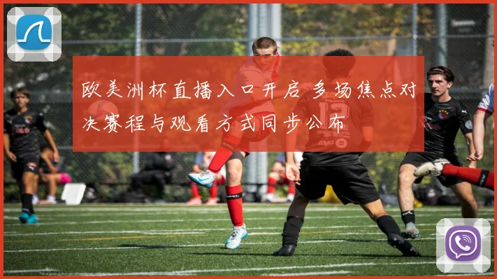 欧美洲杯直播入口开启 多场焦点对决赛程与观看方式同步公布