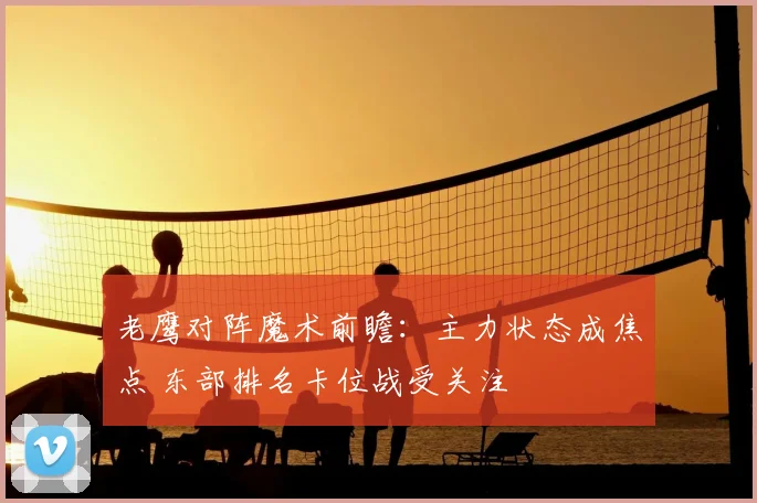 老鹰对阵魔术前瞻:主力状态成焦点 东部排名卡位战受关注
