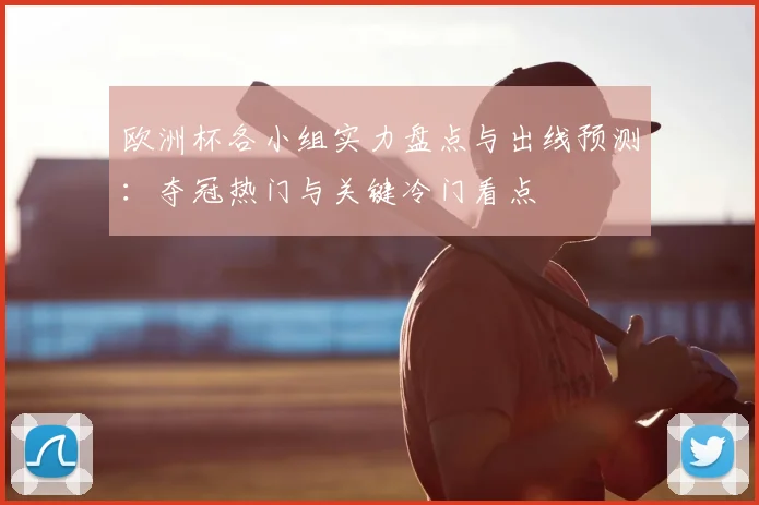 欧洲杯各小组实力盘点与出线预测:夺冠热门与关键冷门看点