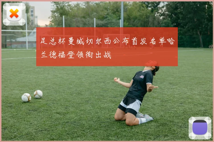 足总杯曼城切尔西公布首发名单哈兰德福登领衔出战