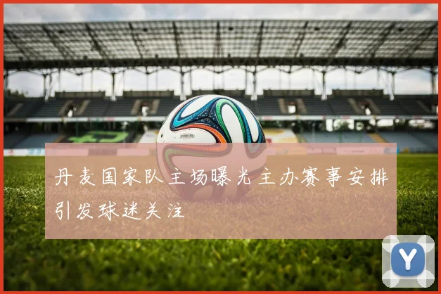 丹麦国家队主场曝光主办赛事安排引发球迷关注