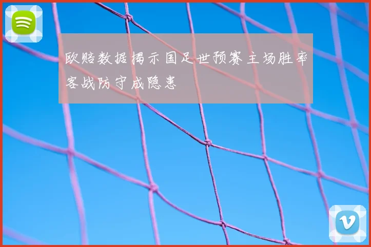 欧赔数据揭示国足世预赛主场胜率客战防守成隐患