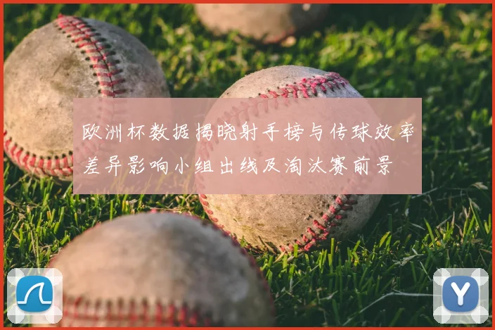 欧洲杯数据揭晓射手榜与传球效率差异影响小组出线及淘汰赛前景