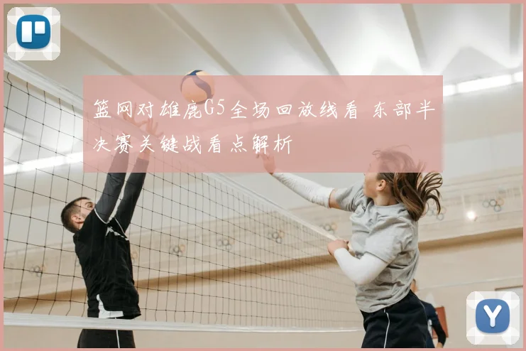 篮网对雄鹿G5全场回放线看 东部半决赛关键战看点解析