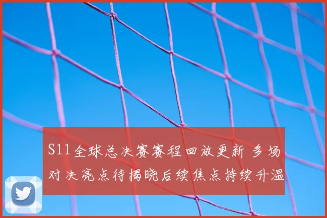 S11全球总决赛赛程回放更新 多场对决亮点待揭晓后续焦点持续升温