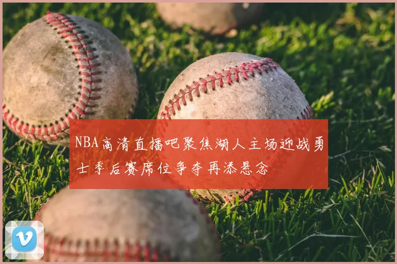 NBA高清直播吧聚焦湖人主场迎战勇士季后赛席位争夺再添悬念