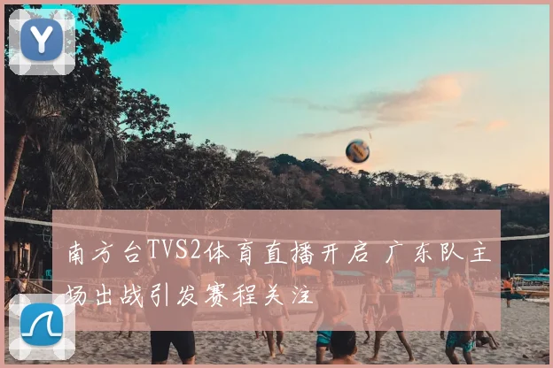 南方台TVS2体育直播开启 广东队主场出战引发赛程关注