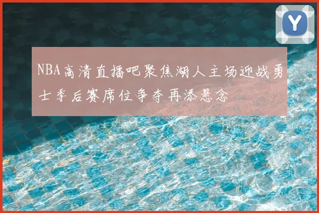 NBA高清直播吧聚焦湖人主场迎战勇士季后赛席位争夺再添悬念