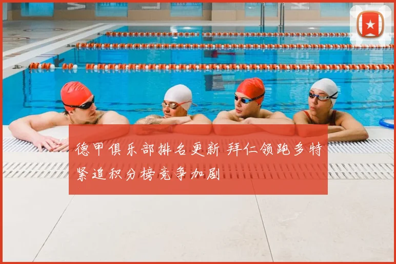 德甲俱乐部排名更新 拜仁领跑多特紧追积分榜竞争加剧