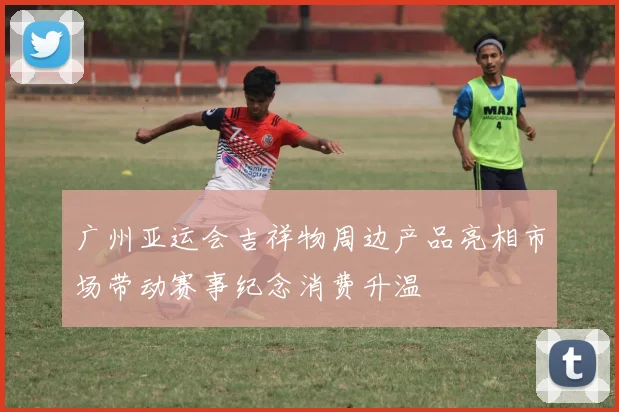 广州亚运会吉祥物周边产品亮相市场带动赛事纪念消费升温