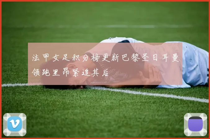 法甲女足积分榜更新巴黎圣日耳曼领跑里昂紧追其后