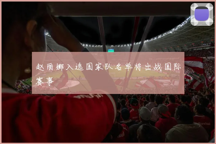 赵丽娜入选国家队名单将出战国际赛事