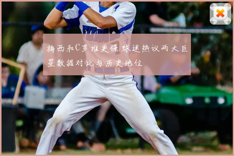 梅西和C罗谁更强 球迷热议两大巨星数据对比与历史地位