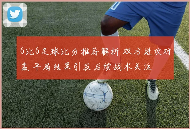6比6足球比分推荐解析 双方进攻对轰 平局结果引发后续战术关注