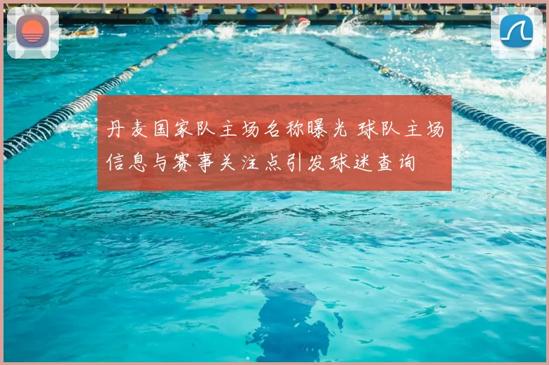 丹麦国家队主场名称曝光 球队主场信息与赛事关注点引发球迷查询