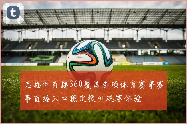 无插件直播360覆盖多项体育赛事赛事直播入口稳定提升观赛体验
