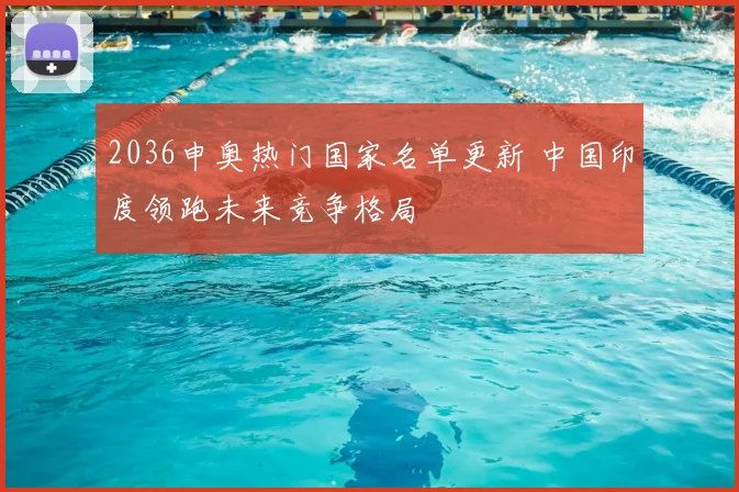 2036申奥热门国家名单更新 中国印度领跑未来竞争格局