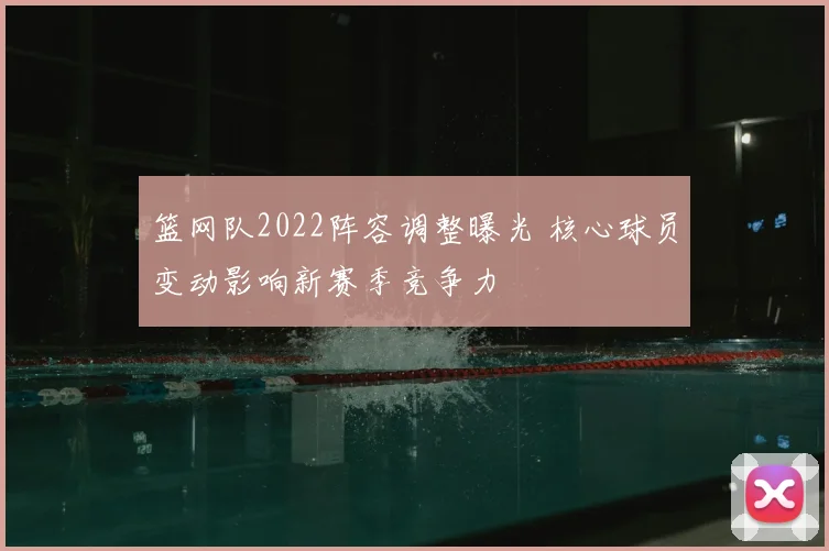 篮网队2022阵容调整曝光 核心球员变动影响新赛季竞争力