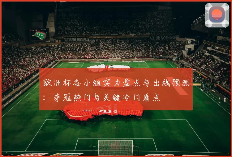 欧洲杯各小组实力盘点与出线预测:夺冠热门与关键冷门看点