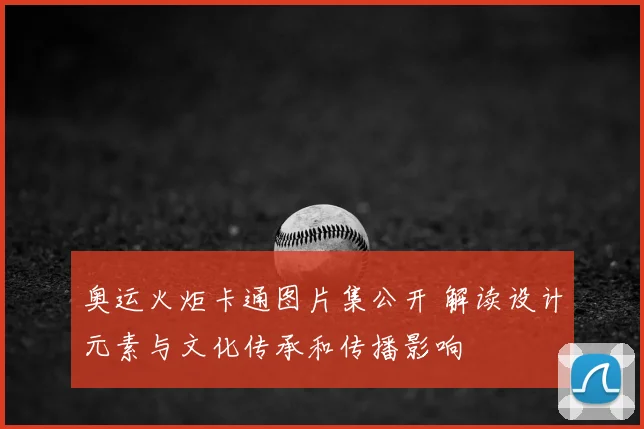 奥运火炬卡通图片集公开 解读设计元素与文化传承和传播影响