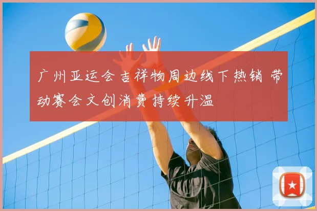 广州亚运会吉祥物周边线下热销 带动赛会文创消费持续升温