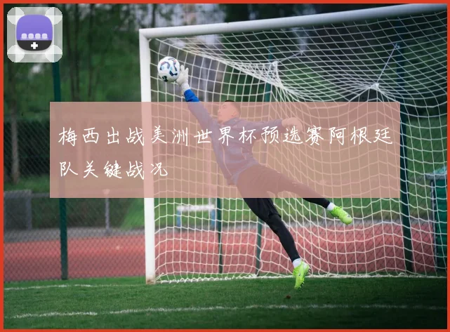 梅西出战美洲世界杯预选赛阿根廷队关键战况