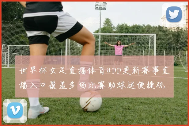 世界杯女足直播体育app更新赛事直播入口覆盖多场比赛助球迷便捷观赛