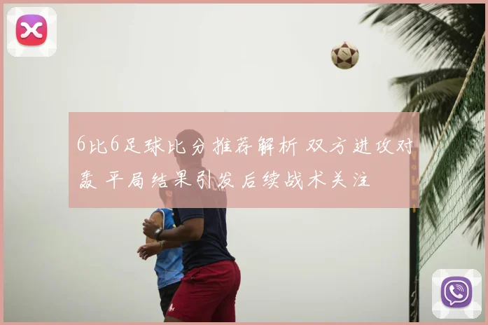 6比6足球比分推荐解析 双方进攻对轰 平局结果引发后续战术关注