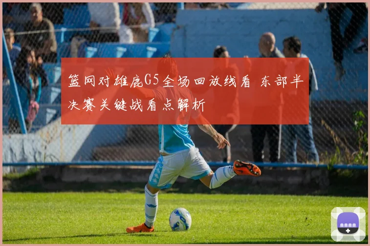 篮网对雄鹿G5全场回放线看 东部半决赛关键战看点解析