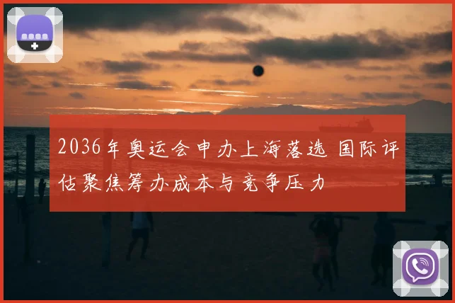 2036年奥运会申办上海落选 国际评估聚焦筹办成本与竞争压力